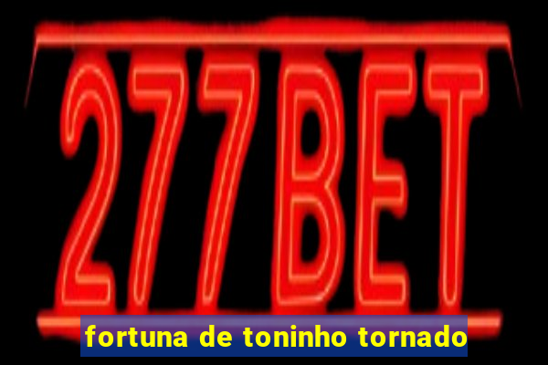 fortuna de toninho tornado